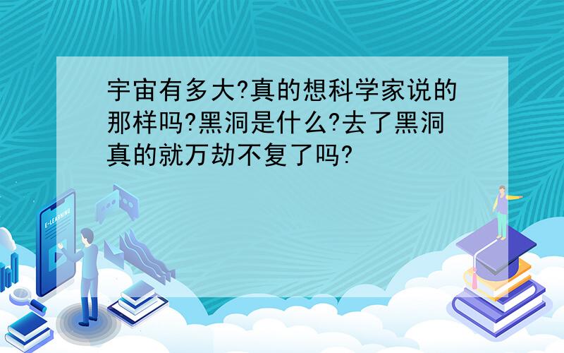 宇宙有多大?真的想科学家说的那样吗?黑洞是什么?去了黑洞真的就万劫不复了吗?