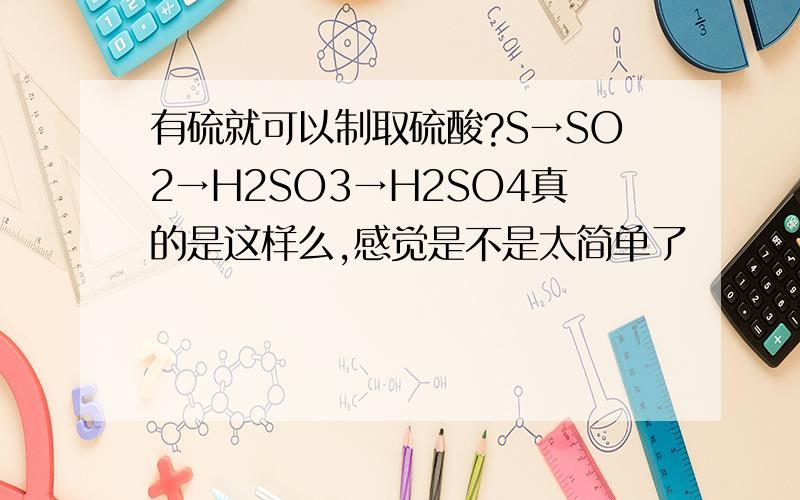 有硫就可以制取硫酸?S→SO2→H2SO3→H2SO4真的是这样么,感觉是不是太简单了