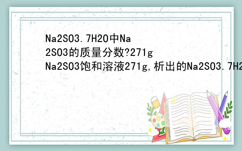 Na2SO3.7H2O中Na2SO3的质量分数?271gNa2SO3饱和溶液271g,析出的Na2SO3.7H2O晶体79.5g,求祥解