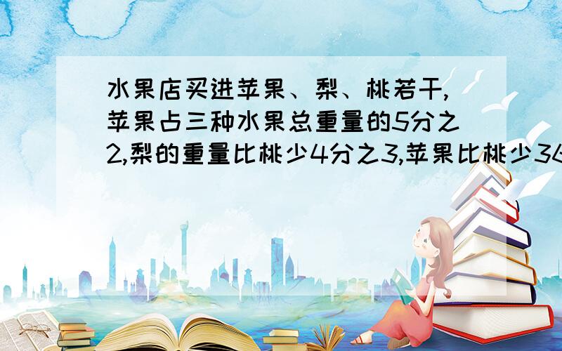 水果店买进苹果、梨、桃若干,苹果占三种水果总重量的5分之2,梨的重量比桃少4分之3,苹果比桃少360千克.那么买来苹果多少千克?要写小标题（就是这个算式算的是什么）!