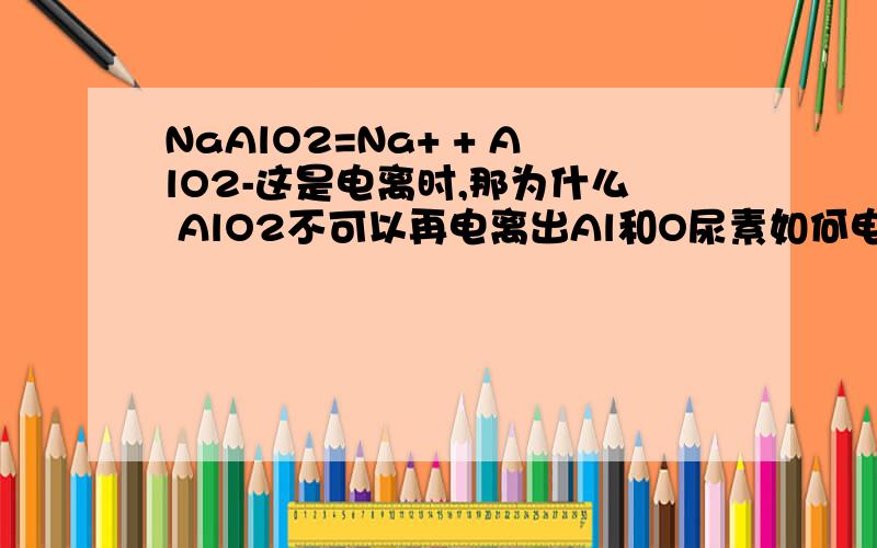 NaAlO2=Na+ + AlO2-这是电离时,那为什么 AlO2不可以再电离出Al和O尿素如何电离呢