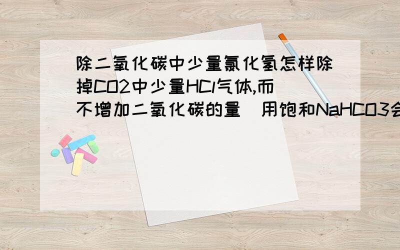 除二氧化碳中少量氯化氢怎样除掉CO2中少量HCl气体,而不增加二氧化碳的量(用饱和NaHCO3会产生额外的二氧化碳)