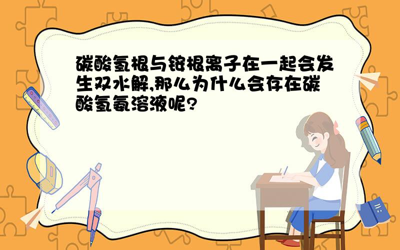 碳酸氢根与铵根离子在一起会发生双水解,那么为什么会存在碳酸氢氨溶液呢?