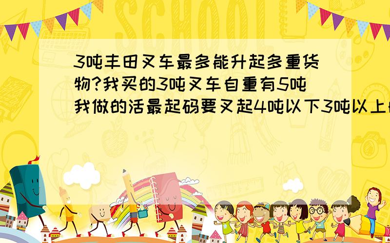 3吨丰田叉车最多能升起多重货物?我买的3吨叉车自重有5吨我做的活最起码要叉起4吨以下3吨以上的货物不知道行不行