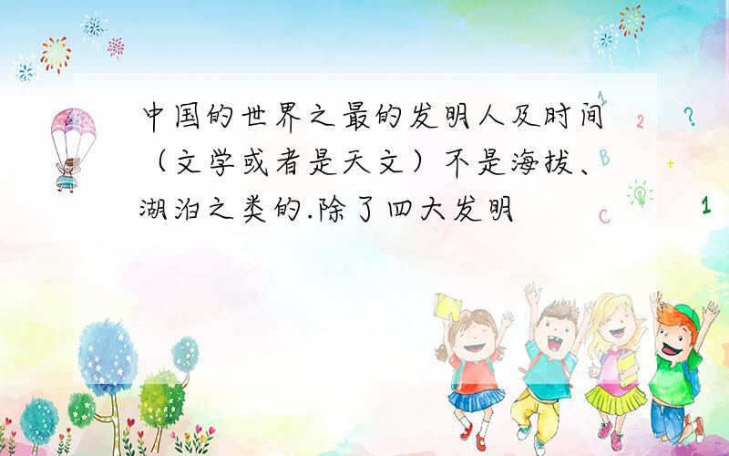 中国的世界之最的发明人及时间（文学或者是天文）不是海拔、湖泊之类的.除了四大发明