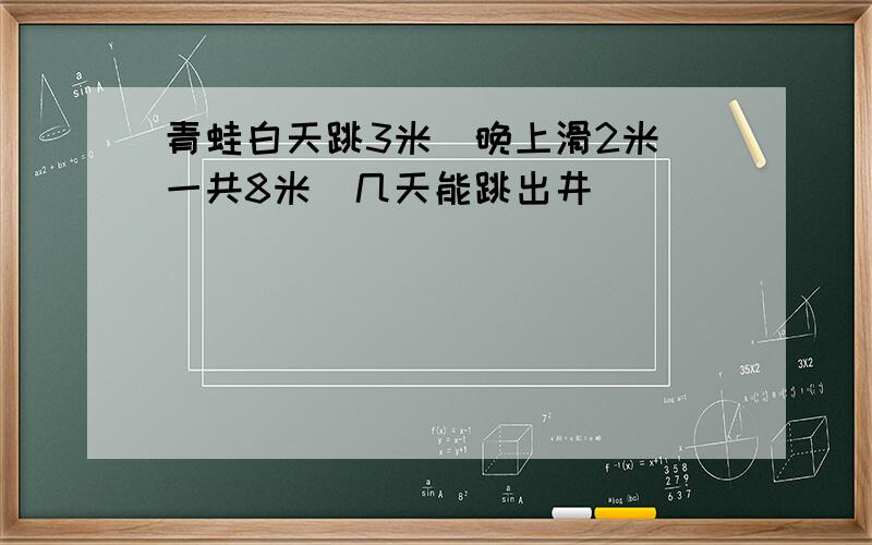 青蛙白天跳3米`晚上滑2米`一共8米`几天能跳出井