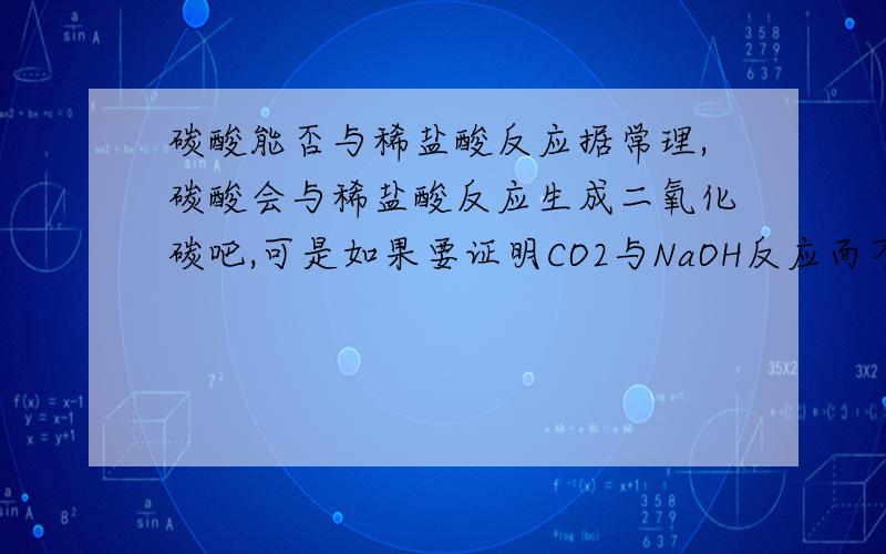 碳酸能否与稀盐酸反应据常理,碳酸会与稀盐酸反应生成二氧化碳吧,可是如果要证明CO2与NaOH反应而不是CO2与H2O反应,就要往里加入稀盐酸,因为稀盐酸会与碳酸钠反应产生气泡,可是CO2和H2O反应