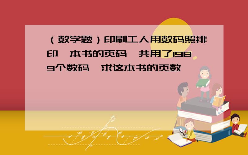 （数学题）印刷工人用数码照排印一本书的页码,共用了1989个数码,求这本书的页数