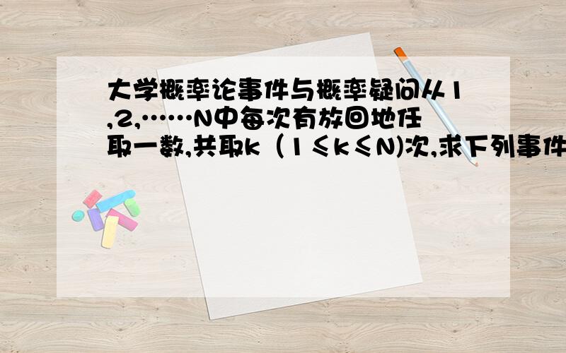 大学概率论事件与概率疑问从1,2,……N中每次有放回地任取一数,共取k（1≤k≤N)次,求下列事件的概率1）k个数字钟的最大数为M（1≤M≤N）2）k个数字严格上升第二个不会,第一个答案是[M^k-(M-1)