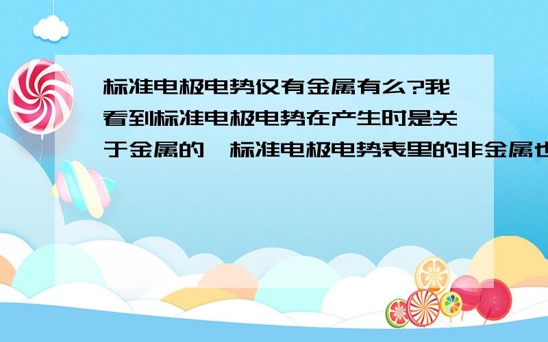 标准电极电势仅有金属有么?我看到标准电极电势在产生时是关于金属的,标准电极电势表里的非金属也只有H,C,S那么几个.