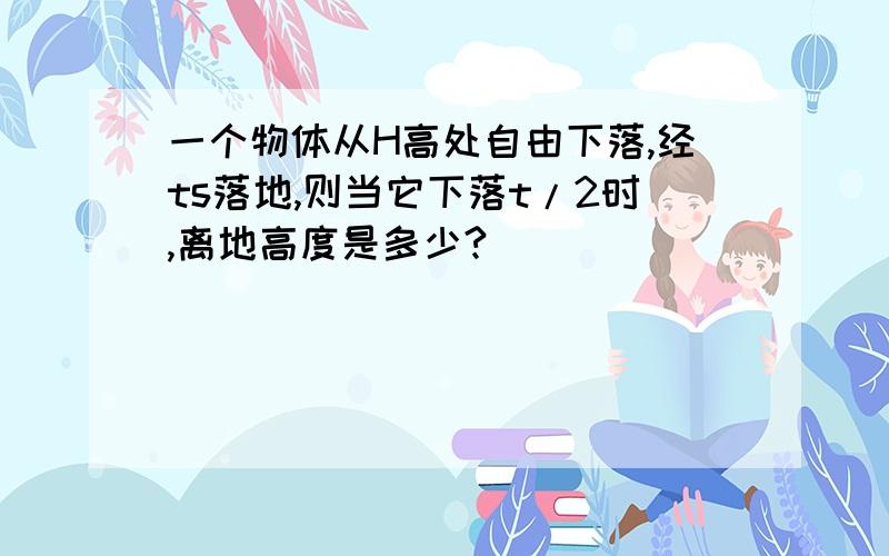 一个物体从H高处自由下落,经ts落地,则当它下落t/2时,离地高度是多少?