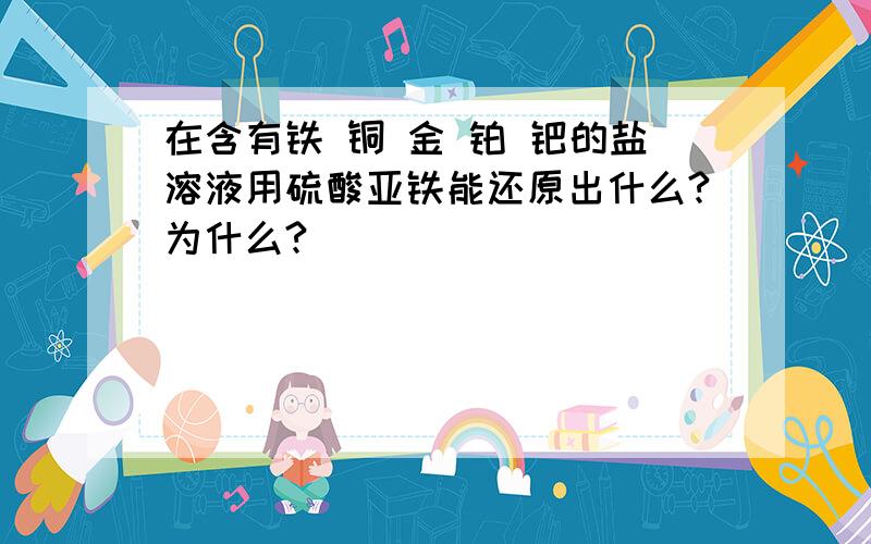 在含有铁 铜 金 铂 钯的盐溶液用硫酸亚铁能还原出什么?为什么?