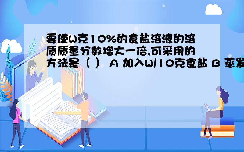 要使W克10%的食盐溶液的溶质质量分数增大一倍,可采用的方法是（ ） A 加入W/10克食盐 B 蒸发浓缩成W/2克