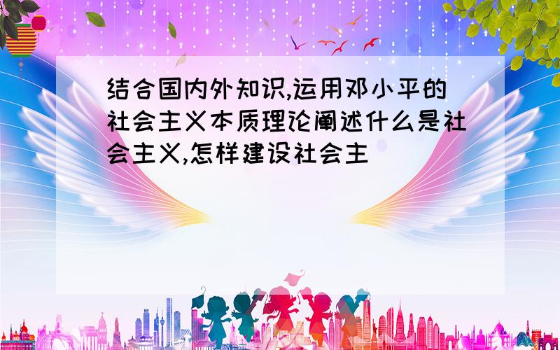 结合国内外知识,运用邓小平的社会主义本质理论阐述什么是社会主义,怎样建设社会主