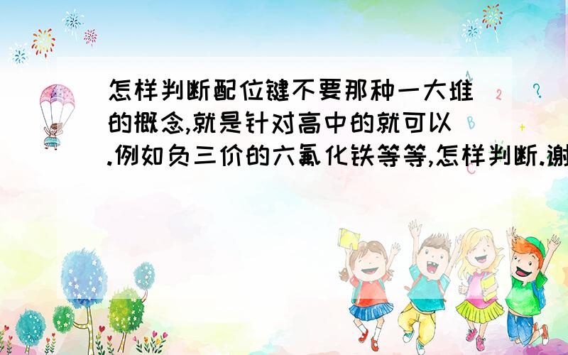 怎样判断配位键不要那种一大堆的概念,就是针对高中的就可以.例如负三价的六氟化铁等等,怎样判断.谢谢