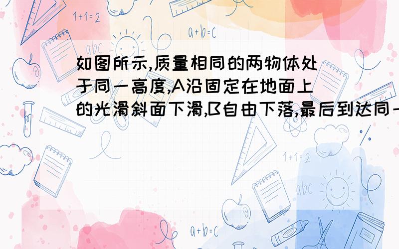 如图所示,质量相同的两物体处于同一高度,A沿固定在地面上的光滑斜面下滑,B自由下落,最后到达同一水平A．重力对两物体做的功相同B．重力的平均功率相同C．到达底端时重力的瞬时功率PA