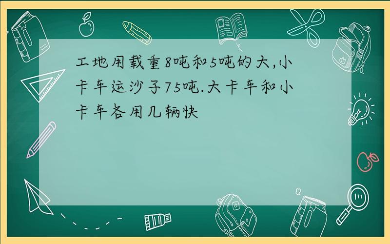 工地用载重8吨和5吨的大,小卡车运沙子75吨.大卡车和小卡车各用几辆快