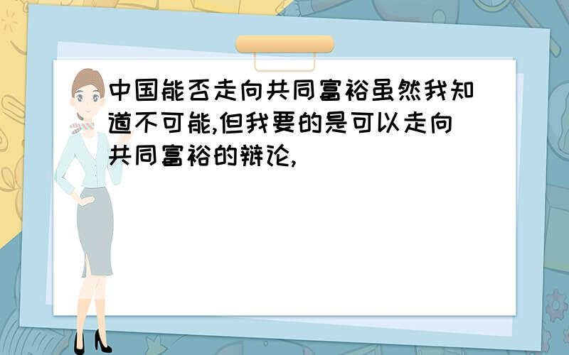 中国能否走向共同富裕虽然我知道不可能,但我要的是可以走向共同富裕的辩论,