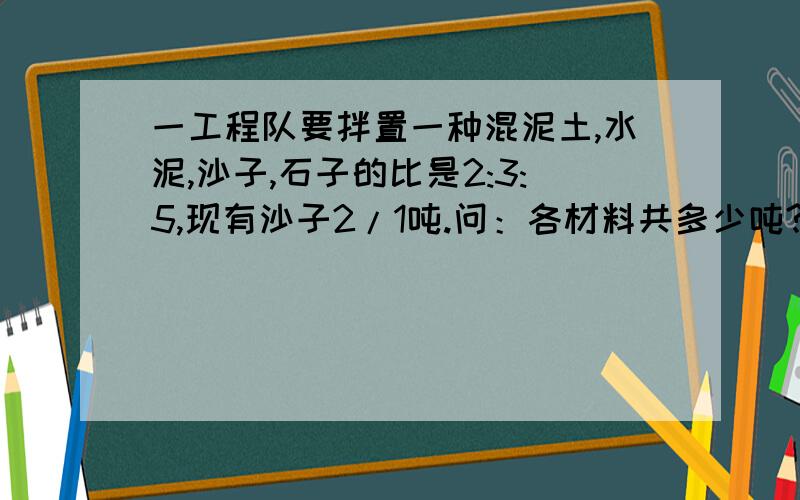 一工程队要拌置一种混泥土,水泥,沙子,石子的比是2:3:5,现有沙子2/1吨.问：各材料共多少吨?