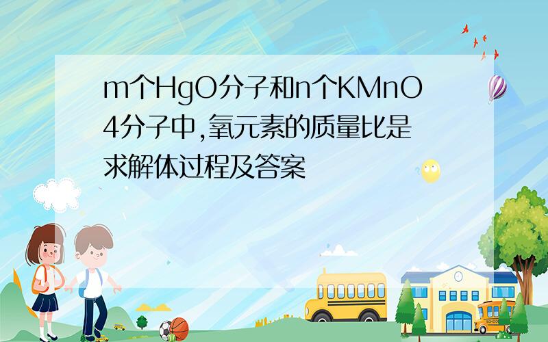 m个HgO分子和n个KMnO4分子中,氧元素的质量比是 求解体过程及答案