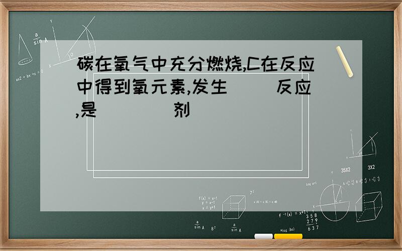 碳在氧气中充分燃烧,C在反应中得到氧元素,发生（ ）反应,是____剂