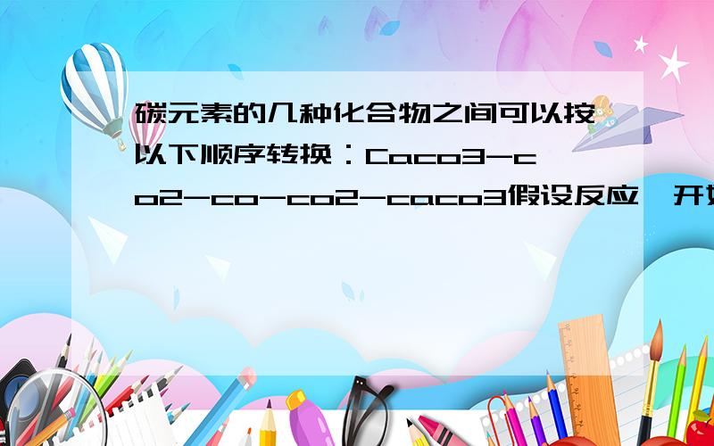 碳元素的几种化合物之间可以按以下顺序转换：Caco3-co2-co-co2-caco3假设反应一开始有x mol碳酸钙参加反应,则最后可生成碳酸钙的物质的量为————mol