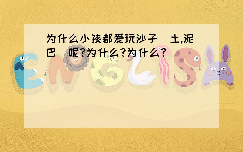 为什么小孩都爱玩沙子（土,泥巴）呢?为什么?为什么?