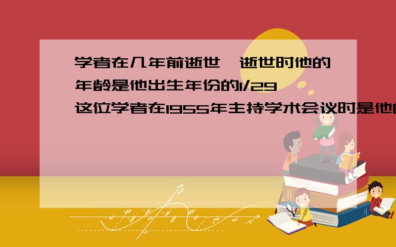 学者在几年前逝世,逝世时他的年龄是他出生年份的1/29,这位学者在1955年主持学术会议时是他的多少岁?