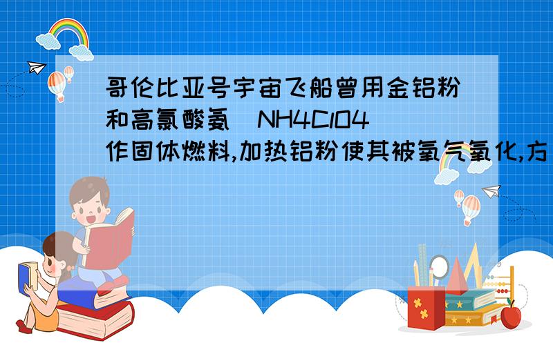 哥伦比亚号宇宙飞船曾用金铝粉和高氯酸氨(NH4ClO4)作固体燃料,加热铝粉使其被氧气氧化,方出大量的热,促使混合物中的高氯酸氨接受热生成四种气体：两种气体是空气中的主要成分,一种气体