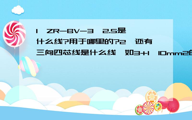 1、ZR-BV-3*2.5是什么线?用于哪里的?2、还有三向四芯线是什么线,如3+1,10mm2的是什么线?3、护套线是什么线,是什么符号,用于什么的?麻烦解释清楚,