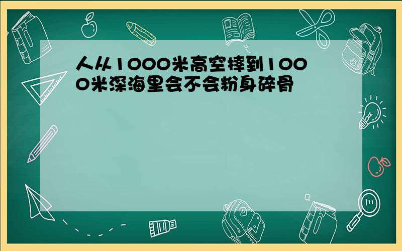 人从1000米高空摔到1000米深海里会不会粉身碎骨