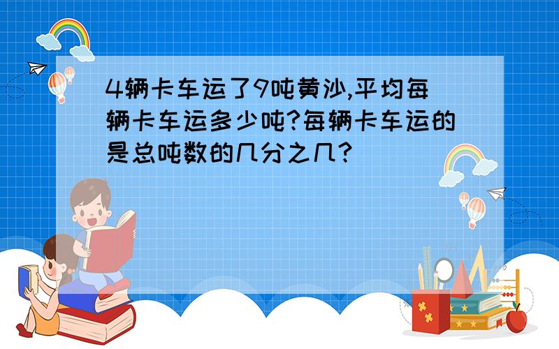 4辆卡车运了9吨黄沙,平均每辆卡车运多少吨?每辆卡车运的是总吨数的几分之几?