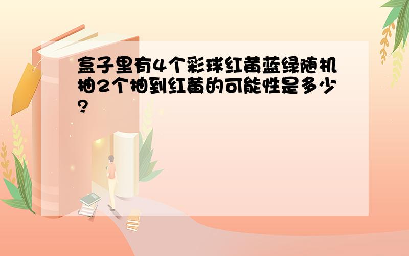 盒子里有4个彩球红黄蓝绿随机抽2个抽到红黄的可能性是多少?