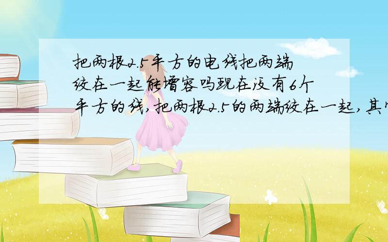 把两根2.5平方的电线把两端绞在一起能增容吗现在没有6个平方的线,把两根2.5的两端绞在一起,其它地方还是分开的,这样可以起到作用吗