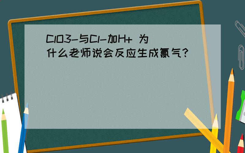 ClO3-与Cl-加H+ 为什么老师说会反应生成氯气?