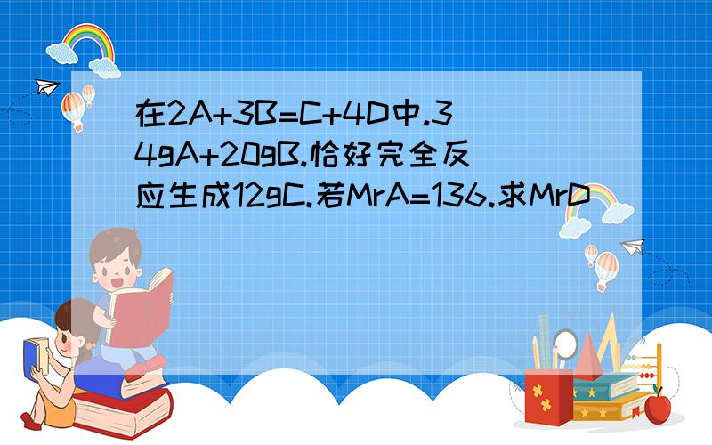 在2A+3B=C+4D中.34gA+20gB.恰好完全反应生成12gC.若MrA=136.求MrD