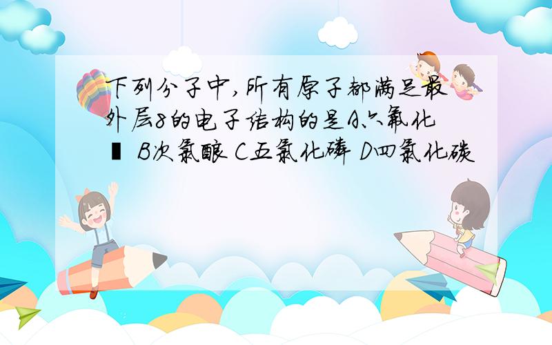 下列分子中,所有原子都满足最外层8的电子结构的是A六氟化氙 B次氯酸 C五氯化磷 D四氯化碳