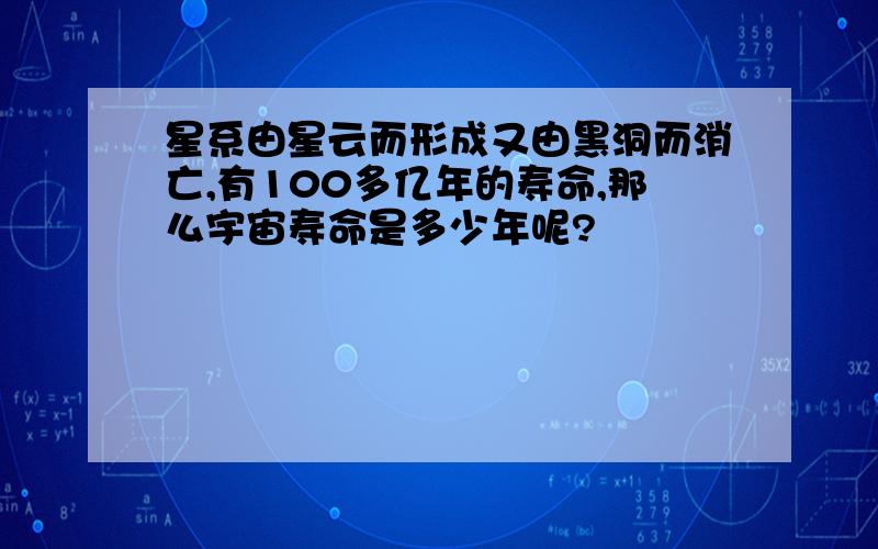 星系由星云而形成又由黑洞而消亡,有100多亿年的寿命,那么宇宙寿命是多少年呢?