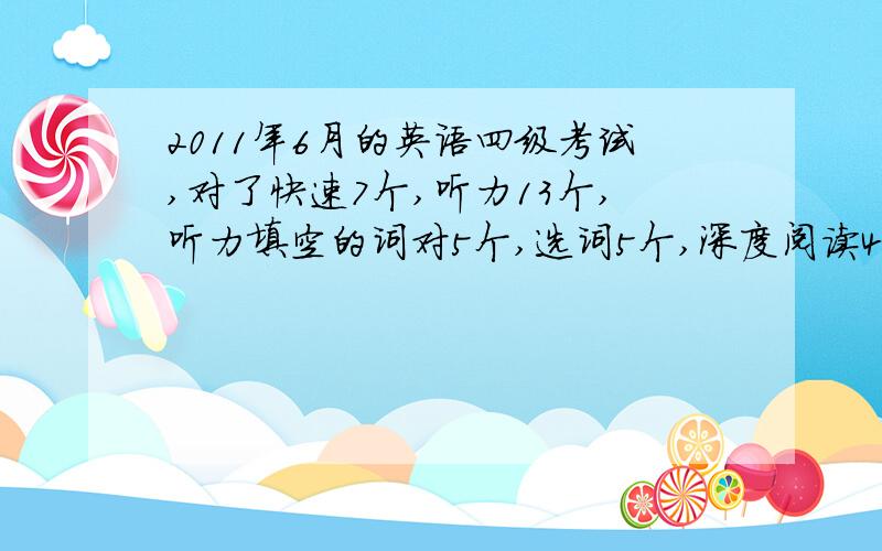 2011年6月的英语四级考试,对了快速7个,听力13个,听力填空的词对5个,选词5个,深度阅读4个,完形填空10作文按一般的算就好,翻译没有完全一样的,感觉自己过不了了……