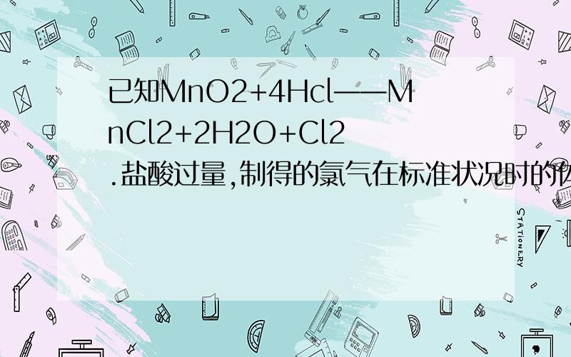 已知MnO2+4Hcl——MnCl2+2H2O+Cl2 .盐酸过量,制得的氯气在标准状况时的体积为11.2升,计算1.参加反应的二氧化锰的质量2.被氧化的氯化氢的物质的量