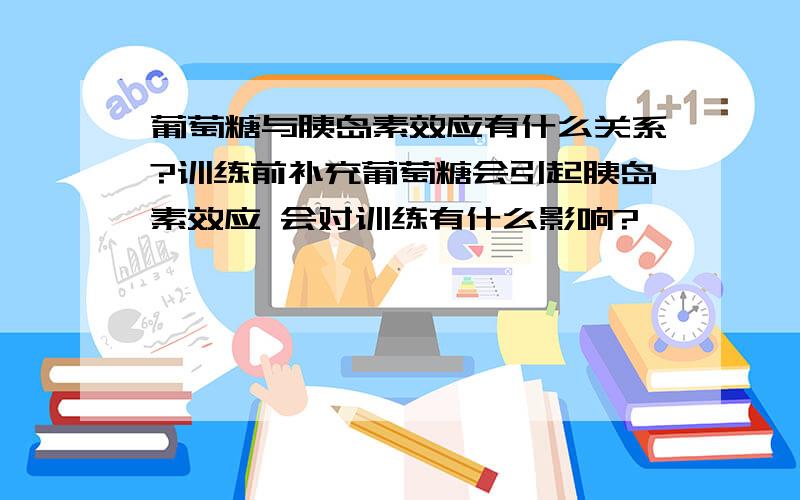 葡萄糖与胰岛素效应有什么关系?训练前补充葡萄糖会引起胰岛素效应 会对训练有什么影响?