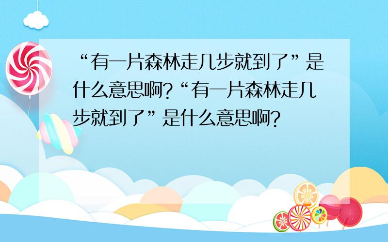 “有一片森林走几步就到了”是什么意思啊?“有一片森林走几步就到了”是什么意思啊?