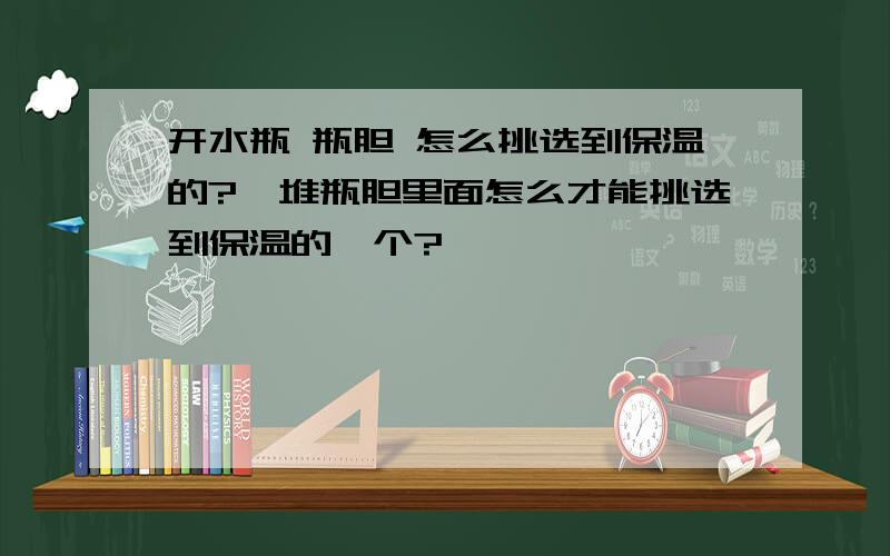 开水瓶 瓶胆 怎么挑选到保温的?一堆瓶胆里面怎么才能挑选到保温的一个?