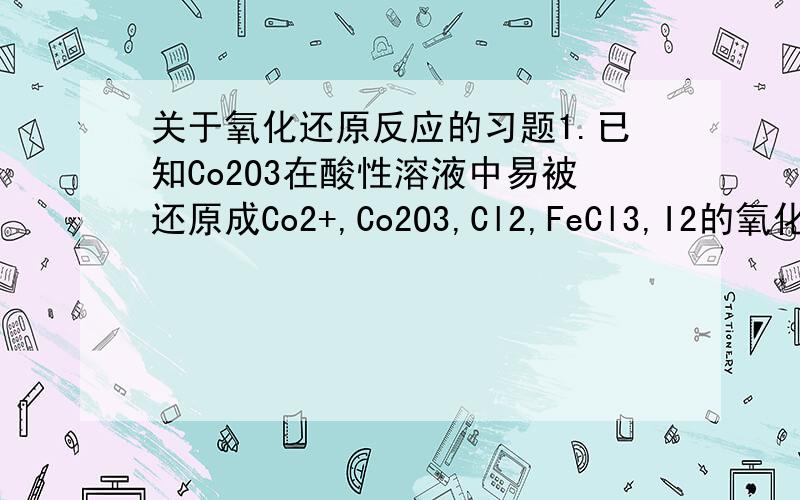 关于氧化还原反应的习题1.已知Co2O3在酸性溶液中易被还原成Co2+,Co2O3,Cl2,FeCl3,I2的氧化性依次减弱.下列反应在水溶液中不可能发生的是A.3Cl2+6FeI2===2FeCl3+4FeI3B.Cl2+FeI2====FeCl2+I2C.Co2O3+6HCl====2CoCl2+Cl2