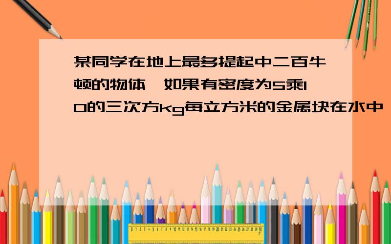 某同学在地上最多提起中二百牛顿的物体,如果有密度为5乘10的三次方kg每立方米的金属块在水中,该同学在水中能提取的金属块重为多少牛顿?