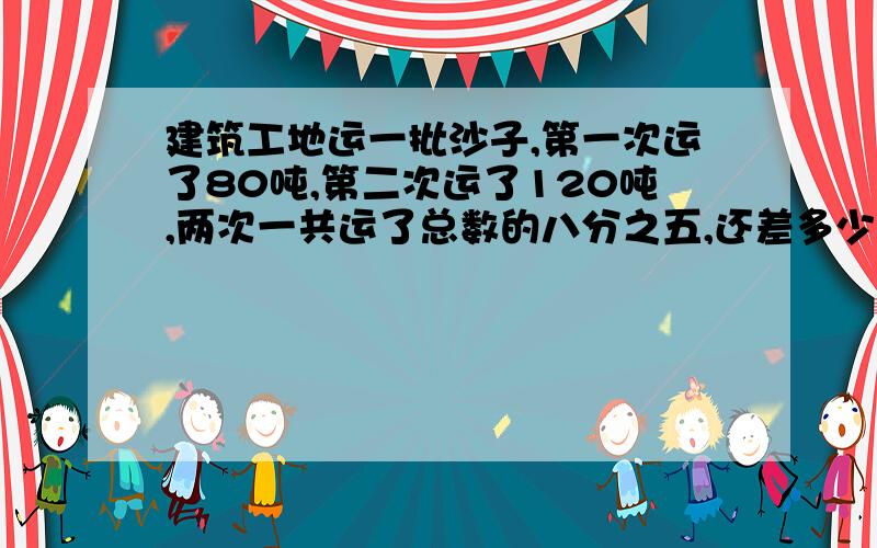 建筑工地运一批沙子,第一次运了80吨,第二次运了120吨,两次一共运了总数的八分之五,还差多少吨没运