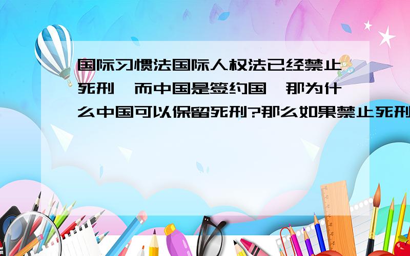 国际习惯法国际人权法已经禁止死刑,而中国是签约国,那为什么中国可以保留死刑?那么如果禁止死刑成为习惯法,是不是中国就必须要废除死刑?