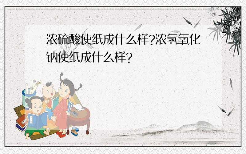 浓硫酸使纸成什么样?浓氢氧化钠使纸成什么样?