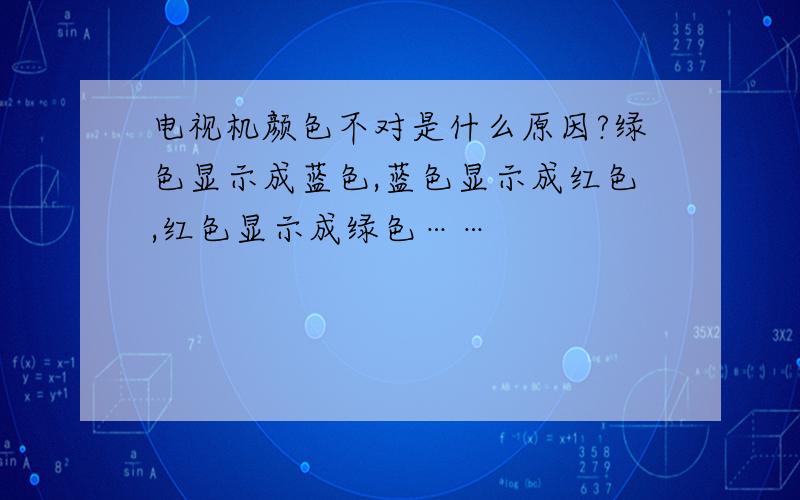 电视机颜色不对是什么原因?绿色显示成蓝色,蓝色显示成红色,红色显示成绿色……