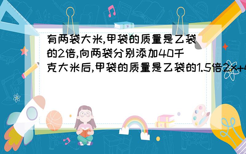 有两袋大米,甲袋的质量是乙袋的2倍,向两袋分别添加40千克大米后,甲袋的质量是乙袋的1.5倍2x+40=1.5(x+40)2x+40=1.5x+602x-1.5x=60-400.5x=20x=40为什么第二部的时候40变成60了?